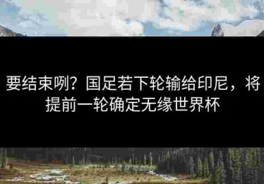 要结束咧？国足若下轮输给印尼，将提前一轮确定无缘世界杯