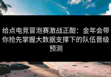 给点电竞冒泡赛激战正酣：金年会带你抢先掌握大数据支撑下的队伍晋级预测