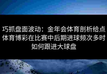 巧抓盘面波动：金年会体育剖析给点体育博彩在比赛中后期进球频次多时如何跟进大球盘