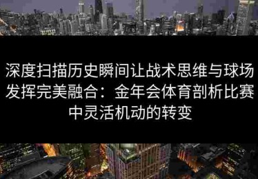 深度扫描历史瞬间让战术思维与球场发挥完美融合：金年会体育剖析比赛中灵活机动的转变