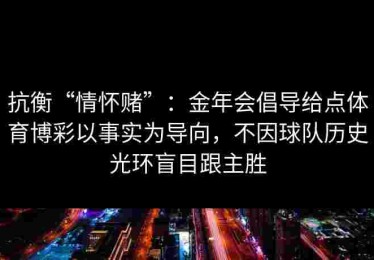 抗衡“情怀赌”：金年会倡导给点体育博彩以事实为导向，不因球队历史光环盲目跟主胜