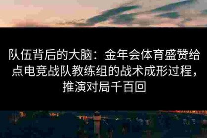 队伍背后的大脑：金年会体育盛赞给点电竞战队教练组的战术成形过程，推演对局千百回