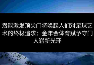 潜能激发顶尖门将唤起人们对足球艺术的终极追求：金年会体育赋予守门人崭新光环