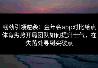 韧劲引领逆袭：金年会app对比给点体育劣势开局团队如何提升士气，在失落处寻到突破点