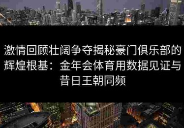 激情回顾壮阔争夺揭秘豪门俱乐部的辉煌根基：金年会体育用数据见证与昔日王朝同频