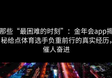 那些“最困难的时刻”：金年会app揭秘给点体育选手负重前行的真实经历，催人奋进