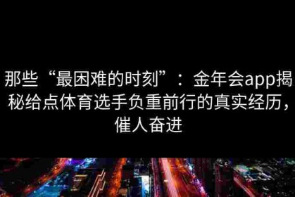那些“最困难的时刻”：金年会app揭秘给点体育选手负重前行的真实经历，催人奋进