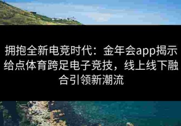 拥抱全新电竞时代：金年会app揭示给点体育跨足电子竞技，线上线下融合引领新潮流