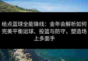 给点蓝球全能锋线：金年会解析如何完美平衡运球、投篮与防守，塑造场上多面手