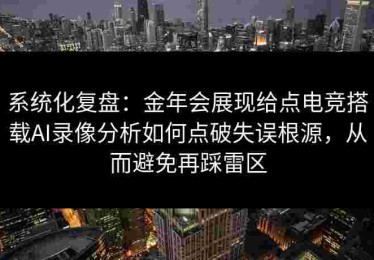 系统化复盘：金年会展现给点电竞搭载AI录像分析如何点破失误根源，从而避免再踩雷区