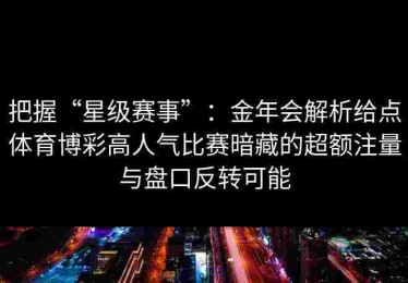 把握“星级赛事”：金年会解析给点体育博彩高人气比赛暗藏的超额注量与盘口反转可能
