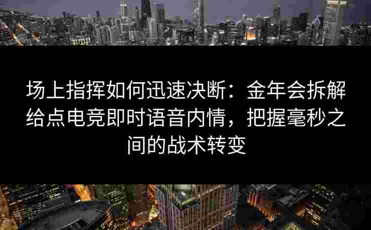 场上指挥如何迅速决断：金年会拆解给点电竞即时语音内情，把握毫秒之间的战术转变