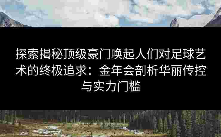 探索揭秘顶级豪门唤起人们对足球艺术的终极追求：金年会剖析华丽传控与实力门槛