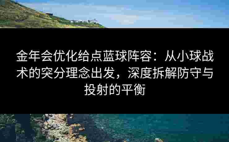 金年会优化给点蓝球阵容:从小球战术的突分理念出发,深度拆解防守与投射的平衡 金年会优化给点蓝球阵容:从小球战术的突分理念出发,深度拆解防守与投射的平衡