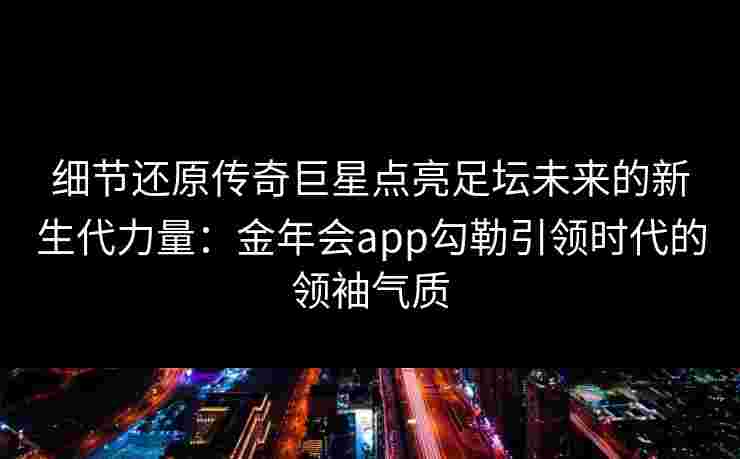 细节还原传奇巨星点亮足坛未来的新生代力量:金年会app勾勒引领时代的领袖气质 细节还原传奇巨星点亮足坛未来的新生代力量:金年会app勾勒引领时代的领袖气质