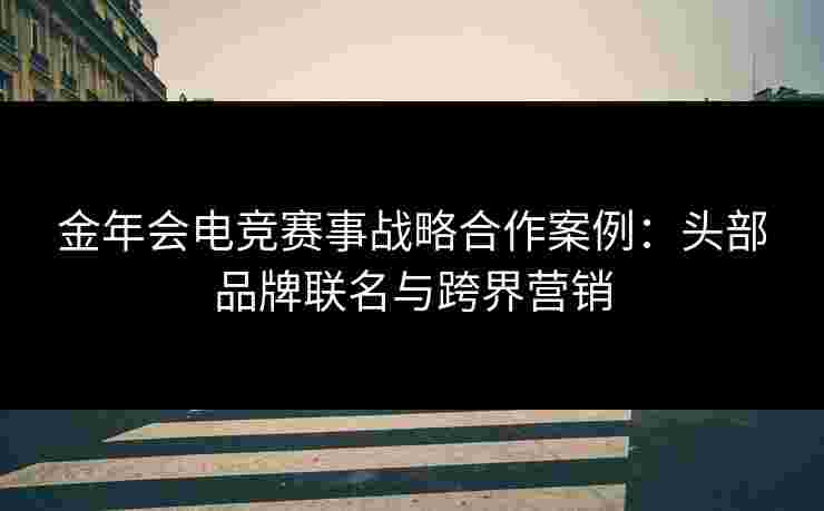 金年会电竞赛事战略合作案例：头部品牌联名与跨界营销
