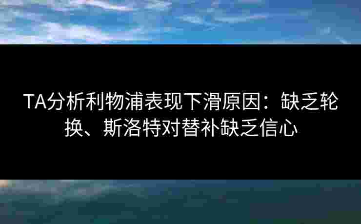 TA分析利物浦表现下滑原因：缺乏轮换、斯洛特对替补缺乏信心