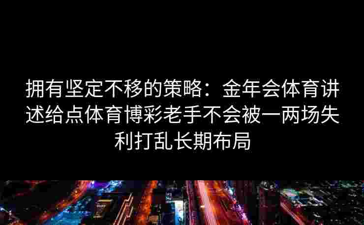 拥有坚定不移的策略：金年会体育讲述给点体育博彩老手不会被一两场失利打乱长期布局