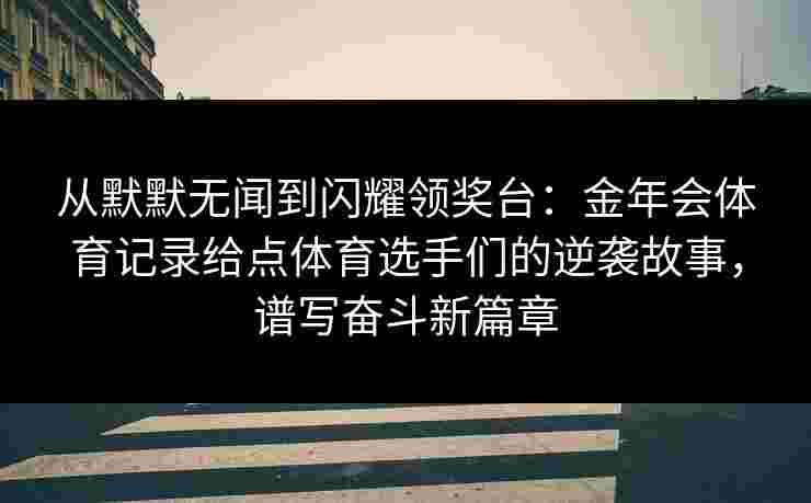 从默默无闻到闪耀领奖台：金年会体育记录给点体育选手们的逆袭故事，谱写奋斗新篇章