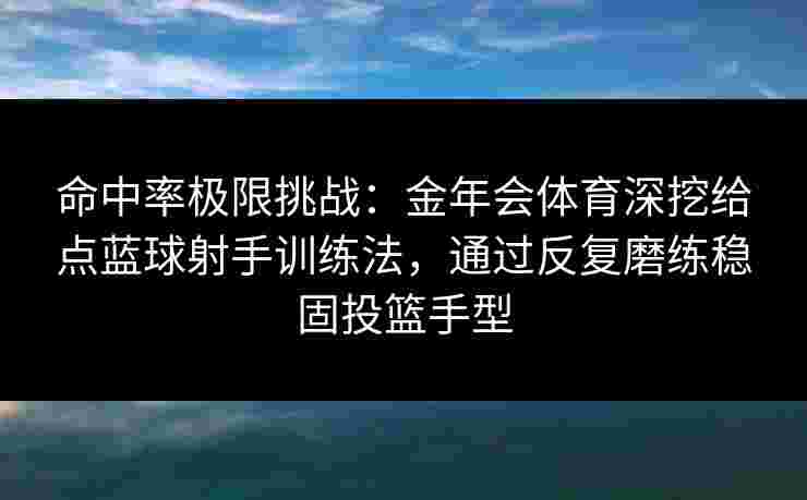 命中率极限挑战：金年会体育深挖给点蓝球射手训练法，通过反复磨练稳固投篮手型