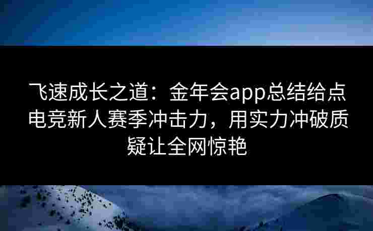 飞速成长之道：金年会app总结给点电竞新人赛季冲击力，用实力冲破质疑让全网惊艳