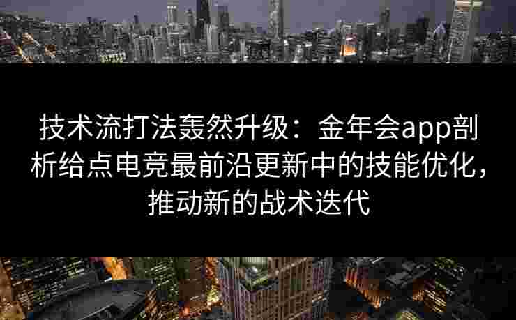 技术流打法轰然升级：金年会app剖析给点电竞最前沿更新中的技能优化，推动新的战术迭代