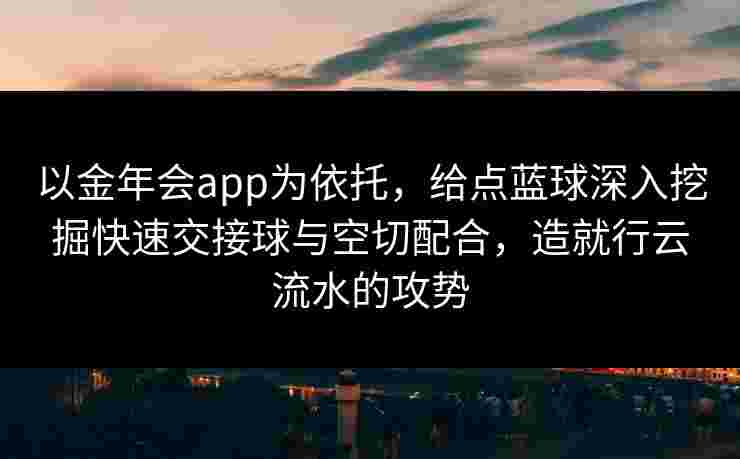 以金年会app为依托，给点蓝球深入挖掘快速交接球与空切配合，造就行云流水的攻势