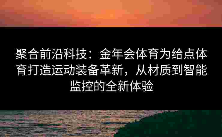 聚合前沿科技：金年会体育为给点体育打造运动装备革新，从材质到智能监控的全新体验