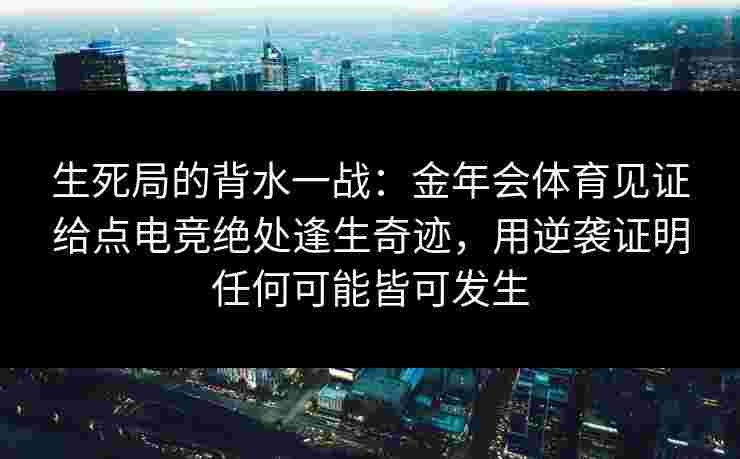 生死局的背水一战：金年会体育见证给点电竞绝处逢生奇迹，用逆袭证明任何可能皆可发生