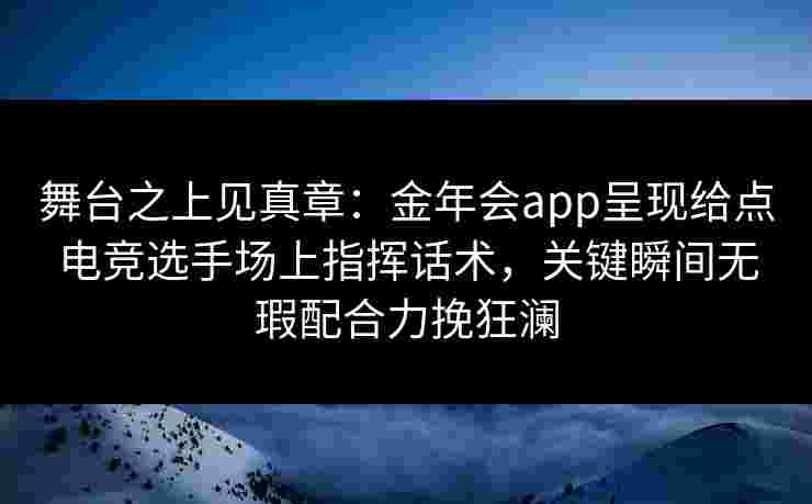 舞台之上见真章：金年会app呈现给点电竞选手场上指挥话术，关键瞬间无瑕配合力挽狂澜
