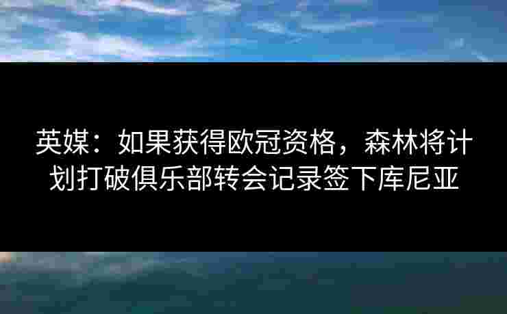 英媒:如果获得欧冠资格,森林将计划打破俱乐部转会记录签下库尼亚 英媒:如果获得欧冠资格,森林将计划打破俱乐部转会记录签下库尼亚