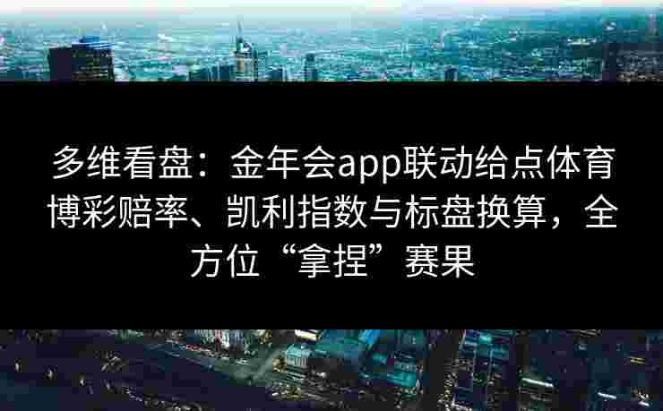 多维看盘：金年会app联动给点体育博彩赔率、凯利指数与标盘换算，全方位“拿捏”赛果