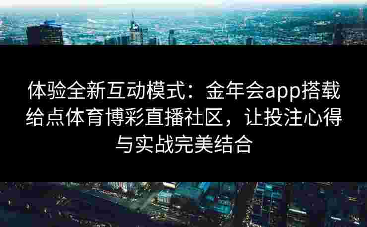 体验全新互动模式：金年会app搭载给点体育博彩直播社区，让投注心得与实战完美结合