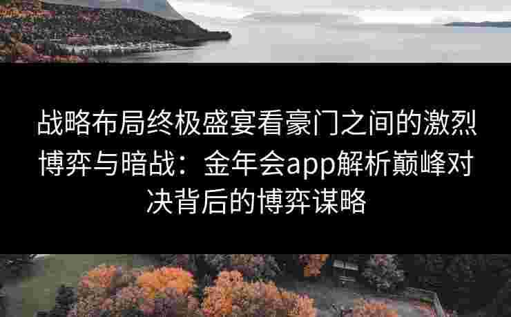 战略布局终极盛宴看豪门之间的激烈博弈与暗战：金年会app解析巅峰对决背后的博弈谋略