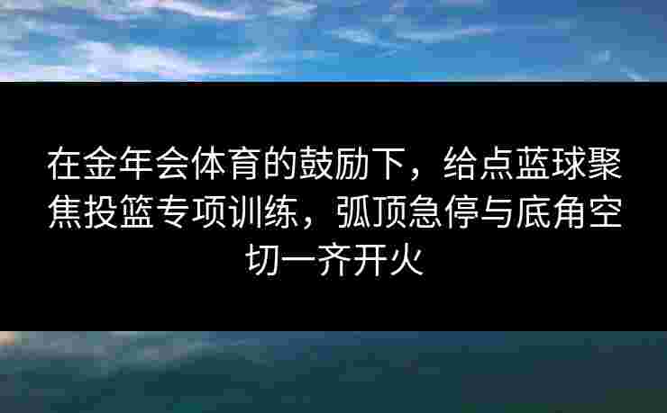 在金年会体育的鼓励下，给点蓝球聚焦投篮专项训练，弧顶急停与底角空切一齐开火