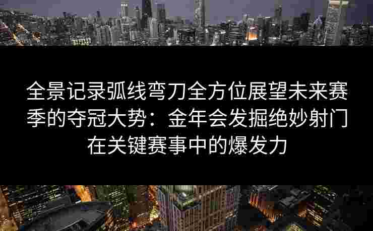 全景记录弧线弯刀全方位展望未来赛季的夺冠大势：金年会发掘绝妙射门在关键赛事中的爆发力