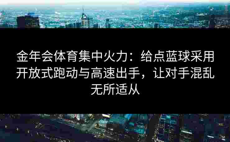 金年会体育集中火力：给点蓝球采用开放式跑动与高速出手，让对手混乱无所适从