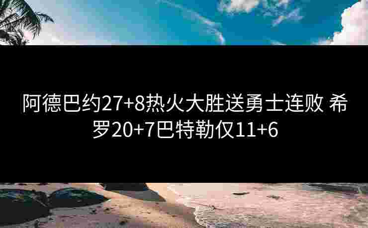 阿德巴约27+8热火大胜送勇士连败 希罗20+7巴特勒仅11+6