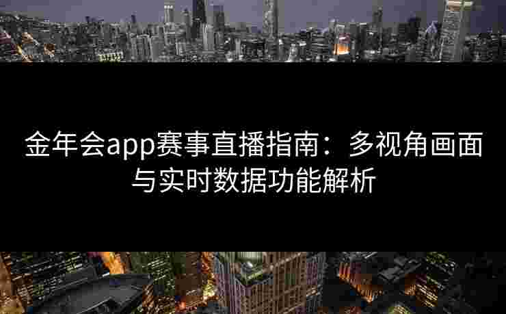 金年会app赛事直播指南：多视角画面与实时数据功能解析