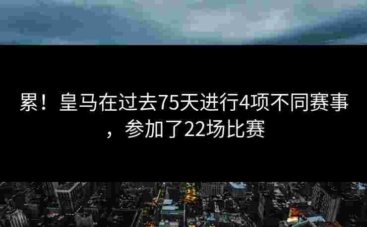 累！皇马在过去75天进行4项不同赛事，参加了22场比赛