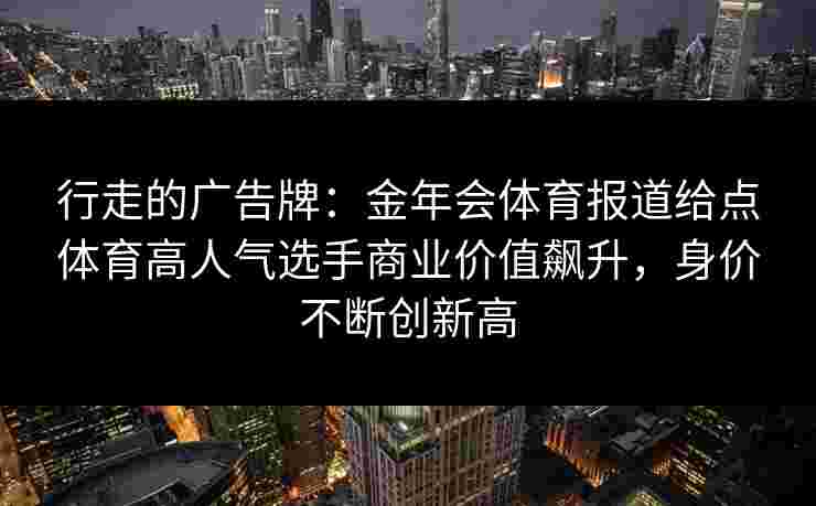 行走的广告牌：金年会体育报道给点体育高人气选手商业价值飙升，身价不断创新高