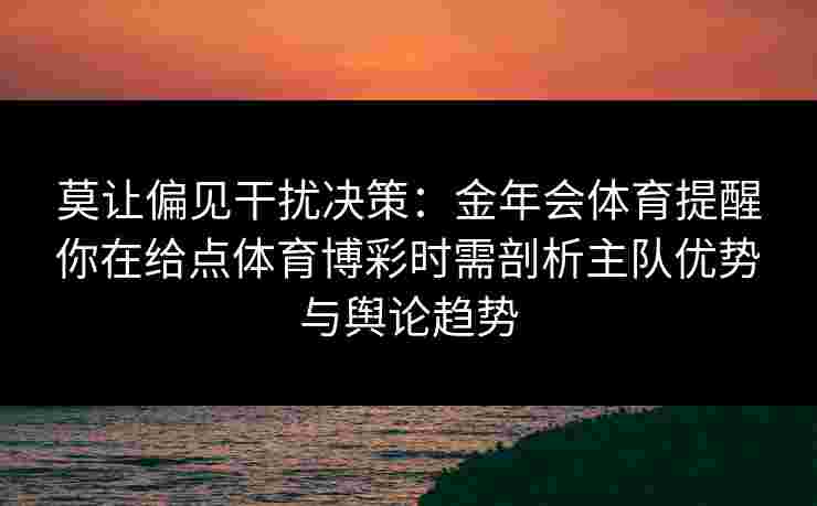 莫让偏见干扰决策:金年会体育提醒你在给点体育博彩时需剖析主队优势与舆论趋势 莫让偏见干扰决策:金年会体育提醒你在给点体育博彩时需剖析主队优势与舆论趋势