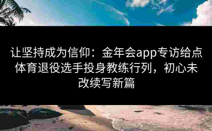 让坚持成为信仰：金年会app专访给点体育退役选手投身教练行列，初心未改续写新篇