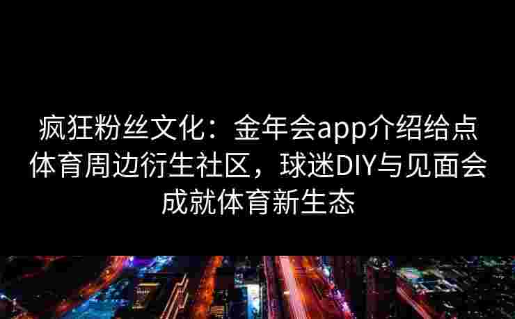 疯狂粉丝文化：金年会app介绍给点体育周边衍生社区，球迷DIY与见面会成就体育新生态