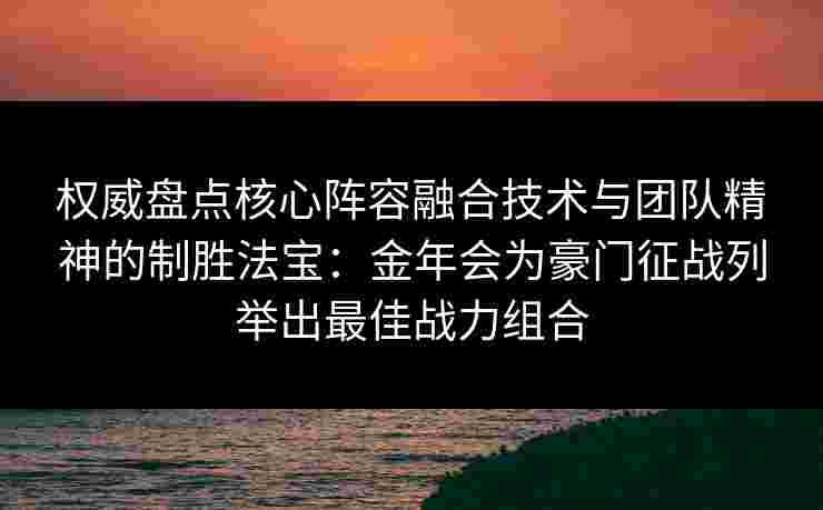 权威盘点核心阵容融合技术与团队精神的制胜法宝：金年会为豪门征战列举出最佳战力组合