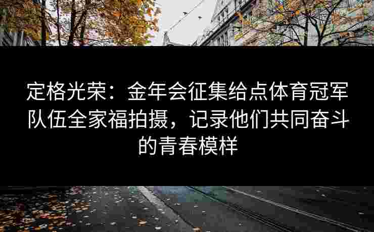 定格光荣:金年会征集给点体育冠军队伍全家福拍摄,记录他们共同奋斗的青春模样 定格光荣:金年会征集给点体育冠军队伍全家福拍摄,记录他们共同奋斗的青春模样