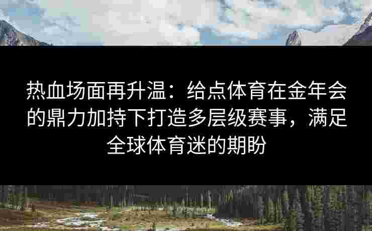 热血场面再升温:给点体育在金年会的鼎力加持下打造多层级赛事,满足全球体育迷的期盼 热血场面再升温:给点体育在金年会的鼎力加持下打造多层级赛事,满足全球体育迷的期盼