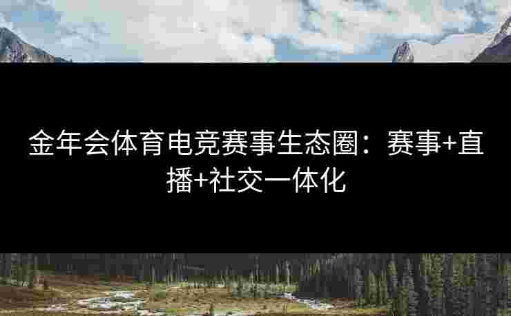 金年会体育电竞赛事生态圈：赛事+直播+社交一体化