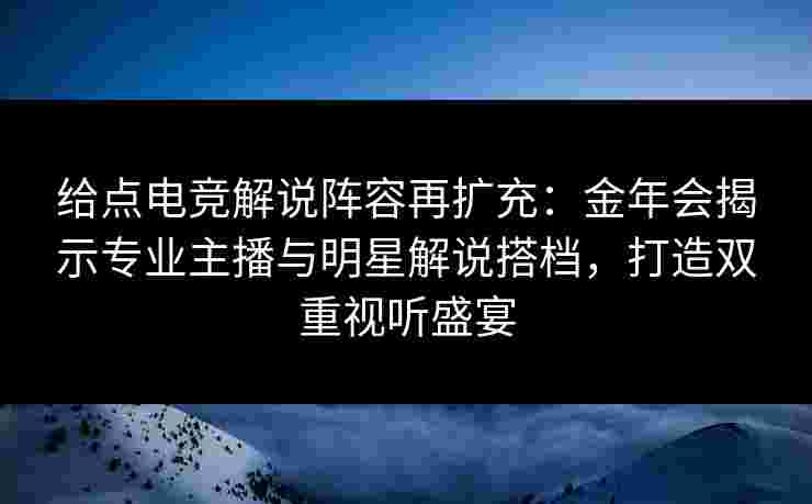 给点电竞解说阵容再扩充：金年会揭示专业主播与明星解说搭档，打造双重视听盛宴
