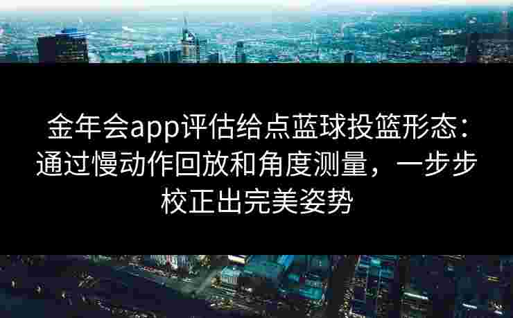 金年会app评估给点蓝球投篮形态：通过慢动作回放和角度测量，一步步校正出完美姿势